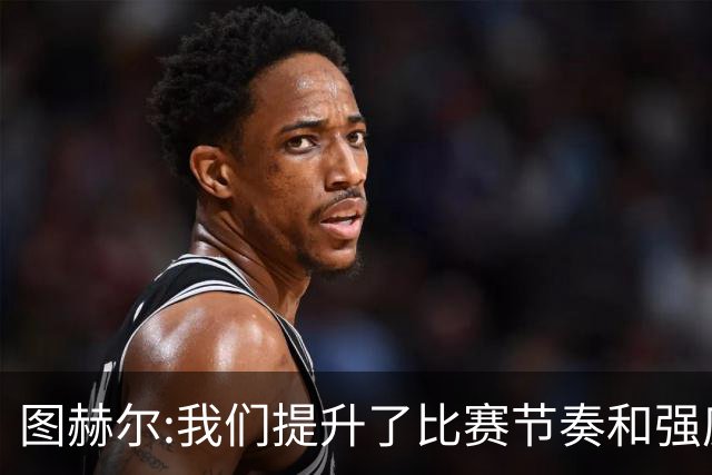 图赫尔:我们提升了比赛节奏和强度 两将伤情待查