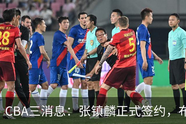 CBA三消息：张镇麟正式签约，布朗和广厦有矛盾，中国男篮增劲敌